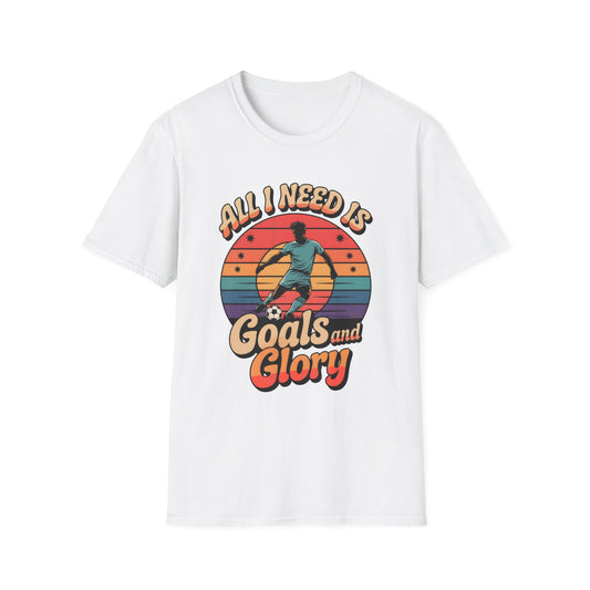 All I Need Is Goals and Glory T-Shirt